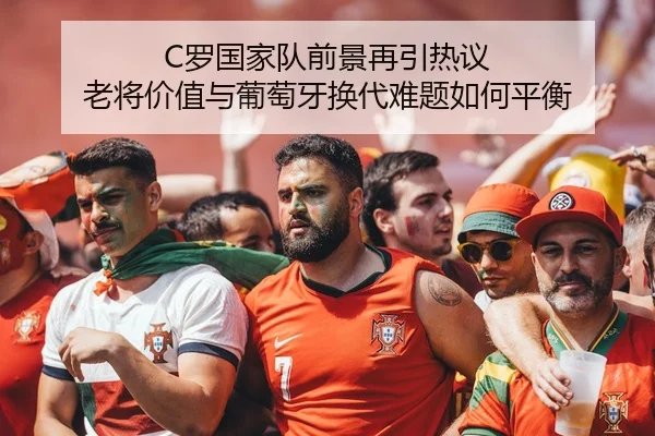 C罗国家队前景再引热议 老将价值与葡萄牙换代难题如何平衡（kaiyun）